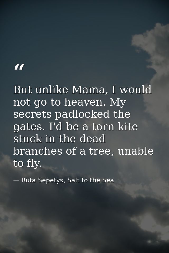 But unlike Mama, I would not go to heaven. My secrets padlocked the gates. I'd be a torn kite stuck in the dead branches — Ruta Sepetys, Salt to the Sea