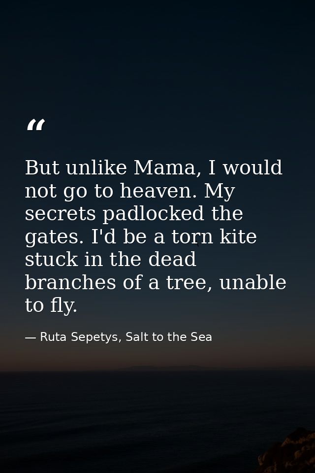 But unlike Mama, I would not go to heaven. My secrets padlocked the gates. I'd be a torn kite stuck in the dead branches — Ruta Sepetys, Salt to the Sea