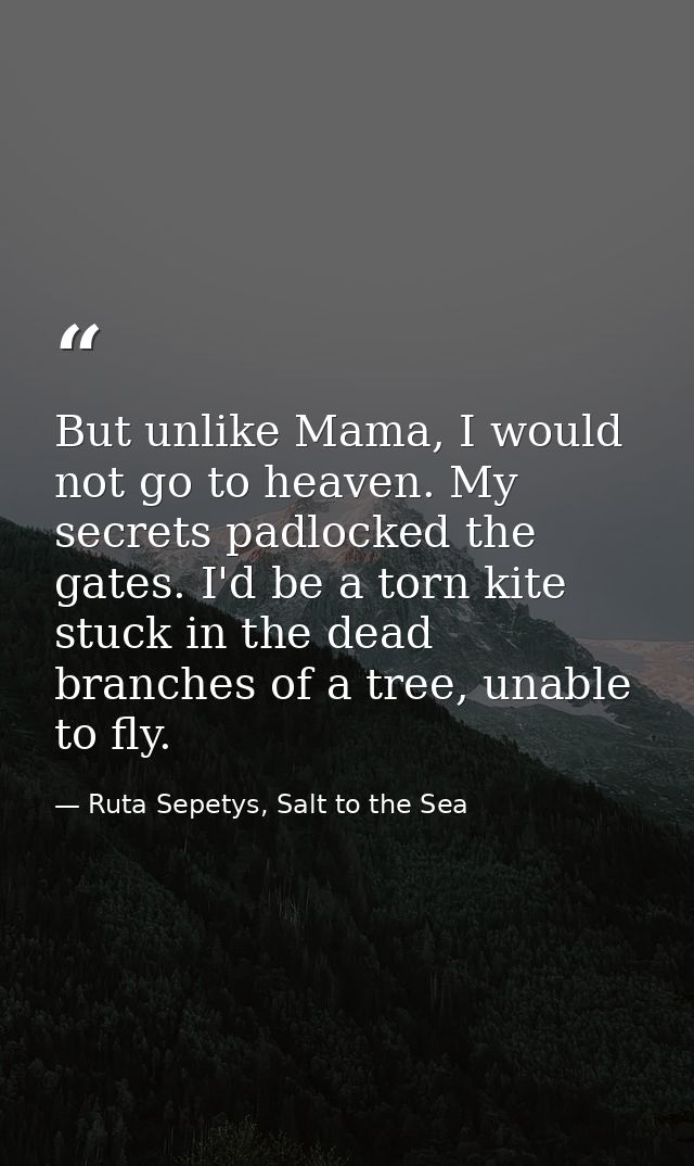 But unlike Mama, I would not go to heaven. My secrets padlocked the gates. I'd be a torn kite stuck in the dead branches — Ruta Sepetys, Salt to the Sea