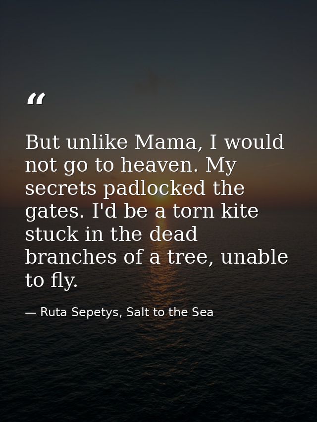 But unlike Mama, I would not go to heaven. My secrets padlocked the gates. I'd be a torn kite stuck in the dead branches — Ruta Sepetys, Salt to the Sea
