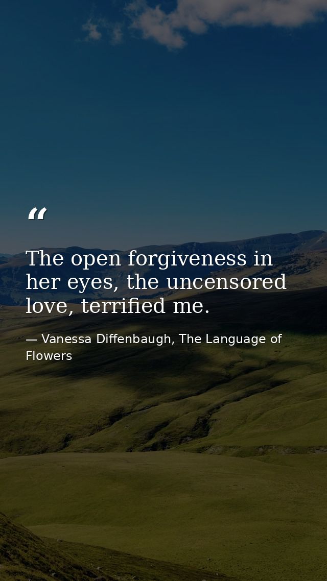 The open forgiveness in her eyes, the uncensored love, terrified me. — Vanessa Diffenbaugh, The Language of Flowers