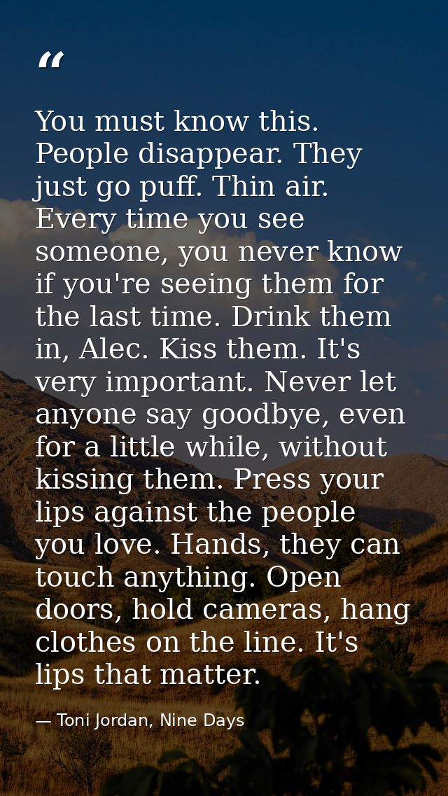 You must know this. People disappear. They just go puff. Thin air. Every time you see someone, you never know if you're  — Toni Jordan, Nine Days