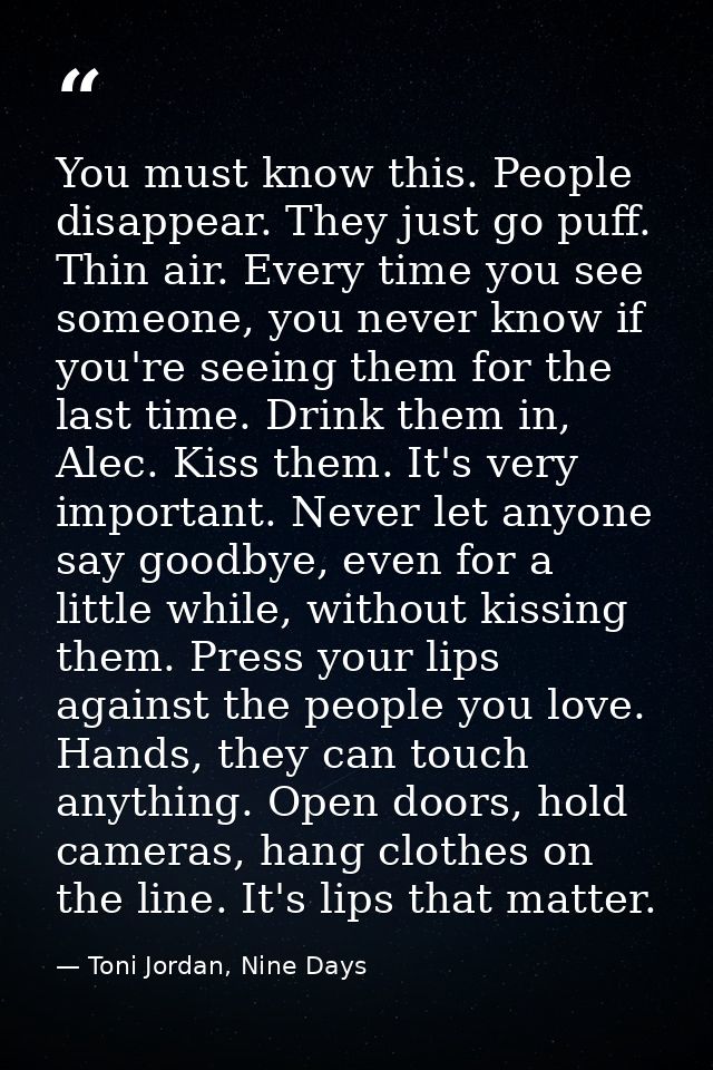 You must know this. People disappear. They just go puff. Thin air. Every time you see someone, you never know if you're  — Toni Jordan, Nine Days