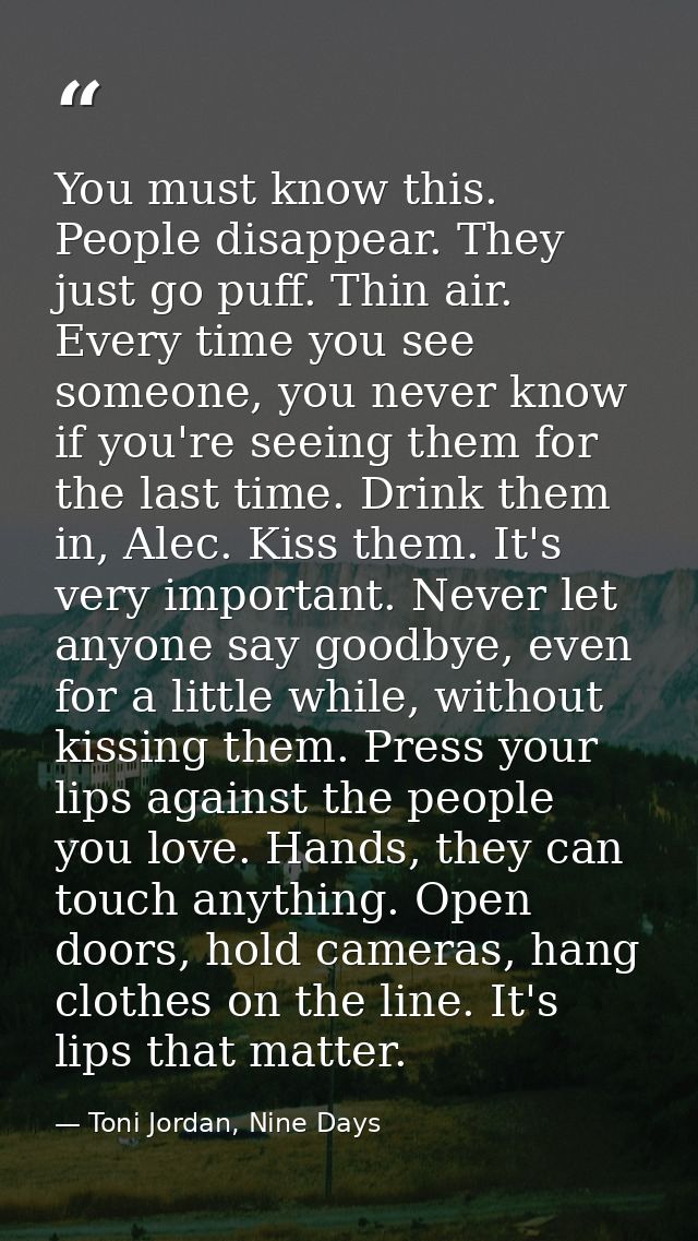 You must know this. People disappear. They just go puff. Thin air. Every time you see someone, you never know if you're  — Toni Jordan, Nine Days