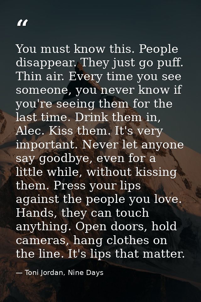You must know this. People disappear. They just go puff. Thin air. Every time you see someone, you never know if you're  — Toni Jordan, Nine Days