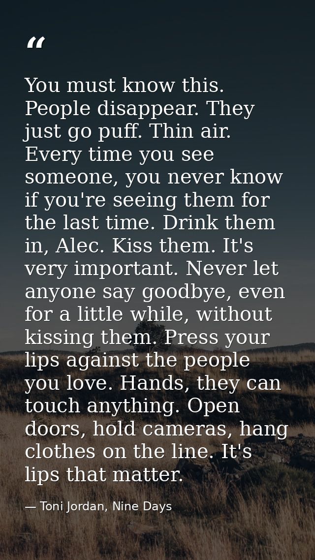 You must know this. People disappear. They just go puff. Thin air. Every time you see someone, you never know if you're  — Toni Jordan, Nine Days