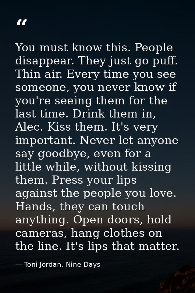 You must know this. People disappear. They just go puff. Thin air. Every time you see someone, you never know if you're  — Toni Jordan, Nine Days