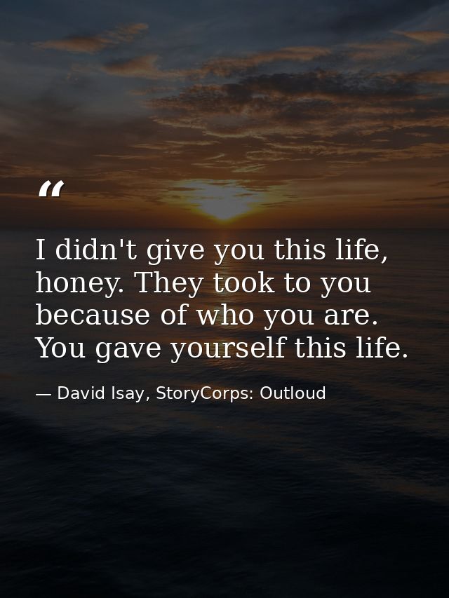 I didn't give you this life, honey. They took to you because of who you are. You gave yourself this life. — David Isay, StoryCorps: Outloud