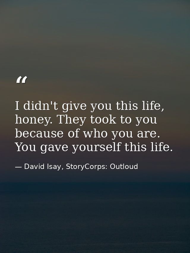 I didn't give you this life, honey. They took to you because of who you are. You gave yourself this life. — David Isay, StoryCorps: Outloud