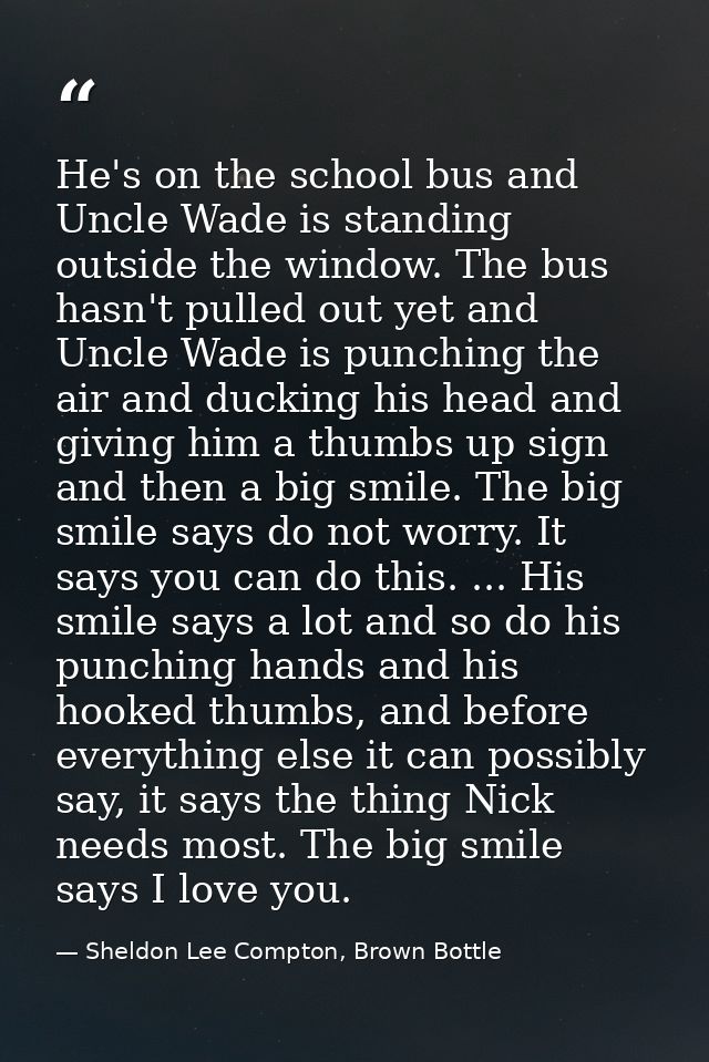 He's on the school bus and Uncle Wade is standing outside the window. The bus hasn't pulled out yet and Uncle Wade is pu — Sheldon Lee Compton, Brown Bottle