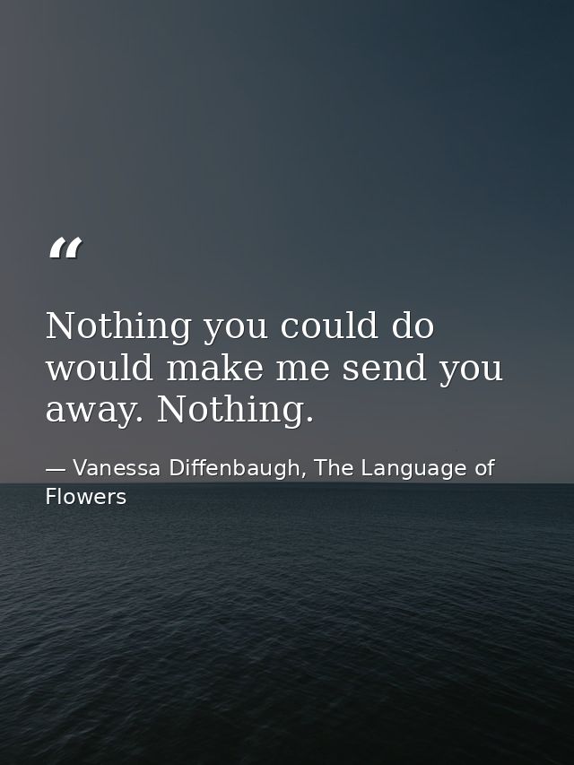Nothing you could do would make me send you away. Nothing. — Vanessa Diffenbaugh, The Language of Flowers