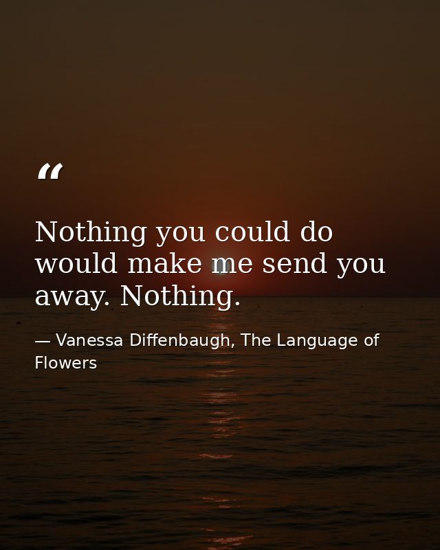 Nothing you could do would make me send you away. Nothing. — Vanessa Diffenbaugh, The Language of Flowers