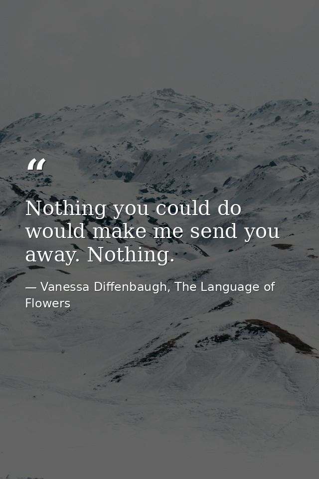 Nothing you could do would make me send you away. Nothing. — Vanessa Diffenbaugh, The Language of Flowers
