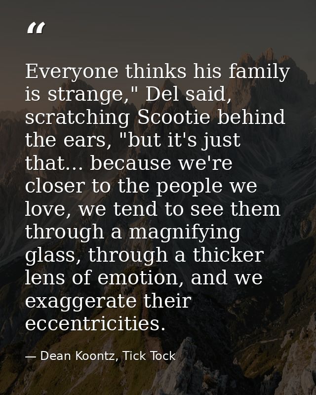 Everyone thinks his family is strange," Del said, scratching Scootie behind the ears, "but it's just that... because we' — Dean Koontz, Tick Tock