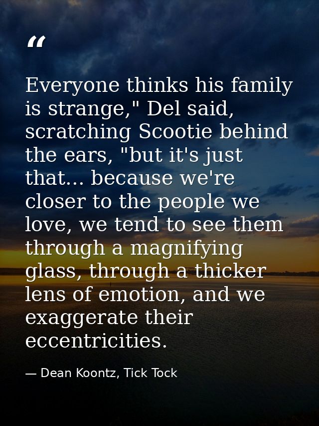 Everyone thinks his family is strange," Del said, scratching Scootie behind the ears, "but it's just that... because we' — Dean Koontz, Tick Tock