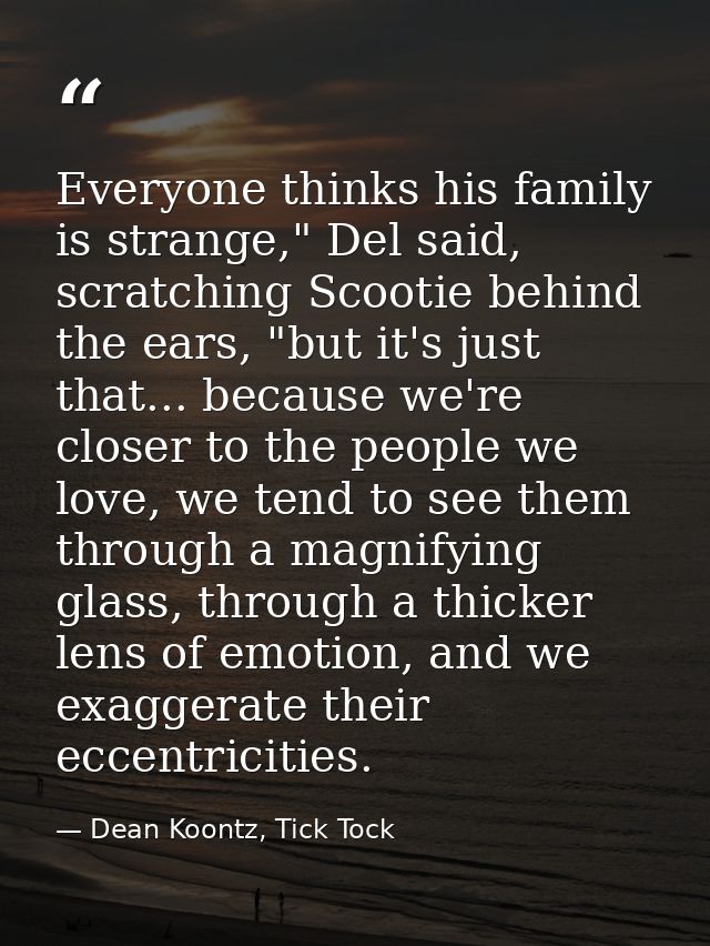 Everyone thinks his family is strange," Del said, scratching Scootie behind the ears, "but it's just that... because we' — Dean Koontz, Tick Tock