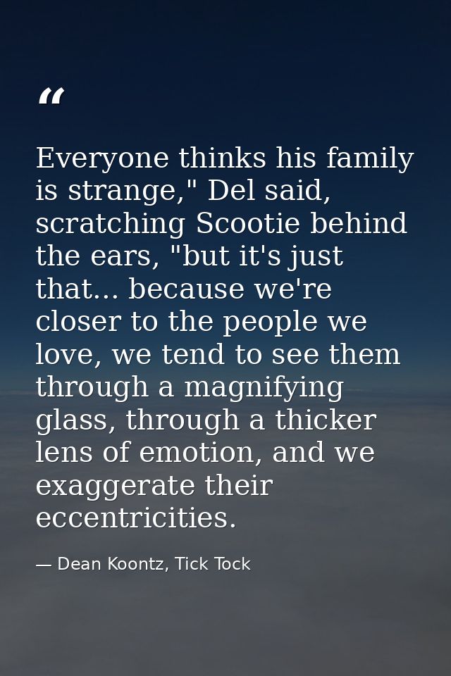 Everyone thinks his family is strange," Del said, scratching Scootie behind the ears, "but it's just that... because we' — Dean Koontz, Tick Tock