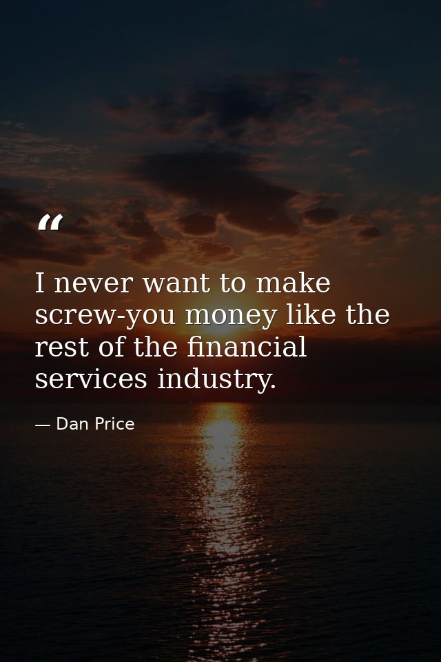 I never want to make screw-you money like the rest of the financial services industry. — Dan Price