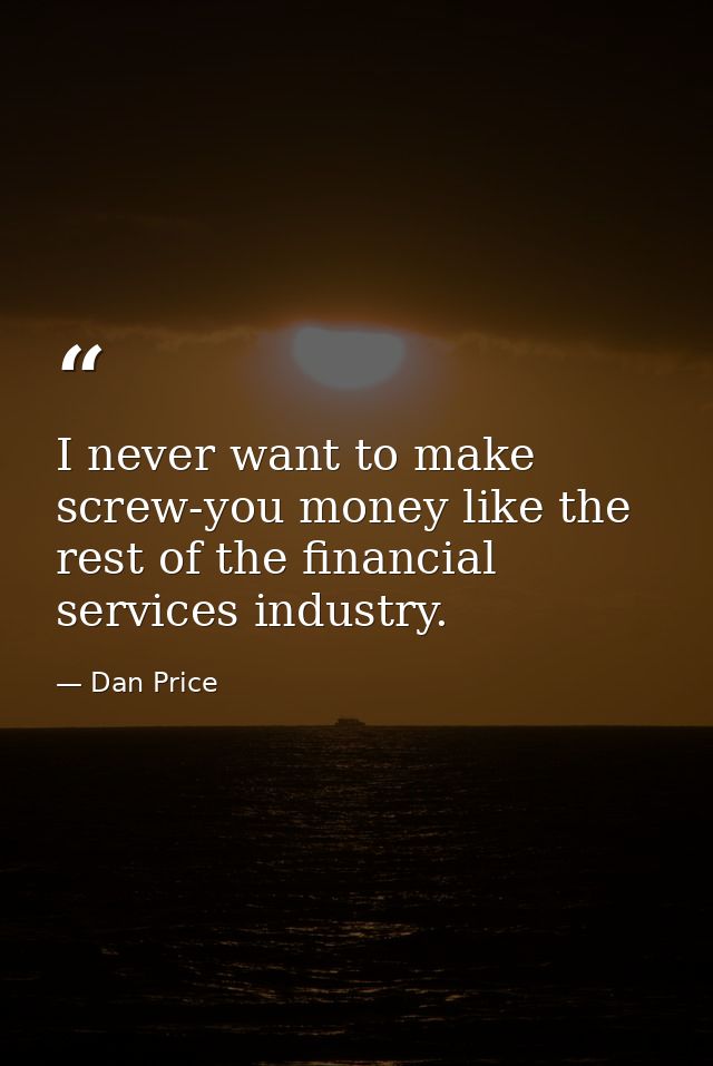 I never want to make screw-you money like the rest of the financial services industry. — Dan Price
