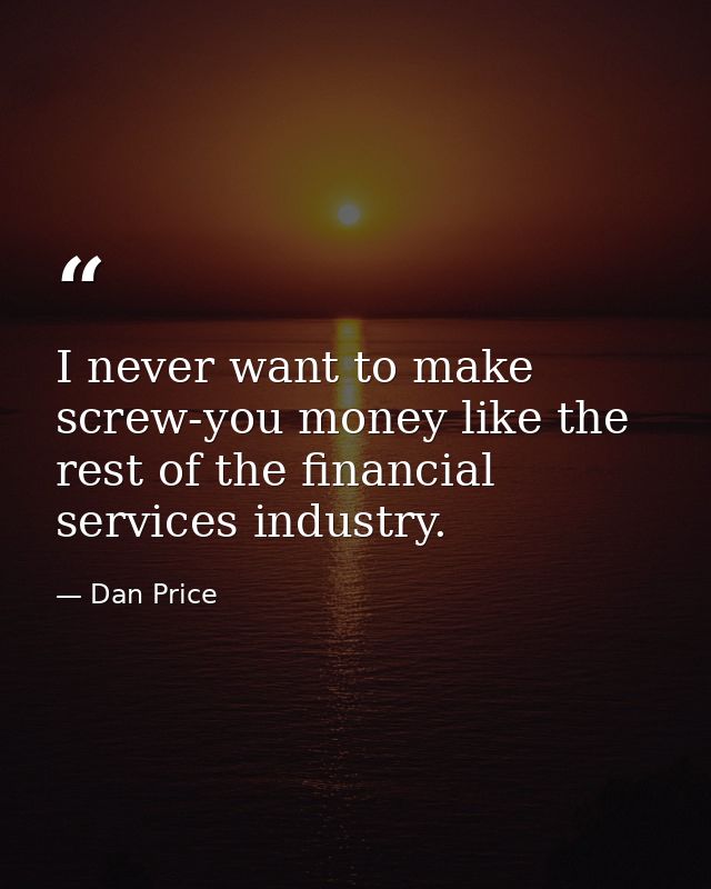 I never want to make screw-you money like the rest of the financial services industry. — Dan Price