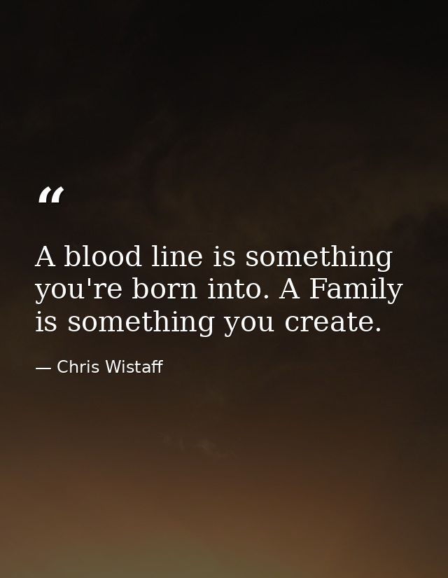 A blood line is something you're born into. A Family is something you create. — Chris Wistaff