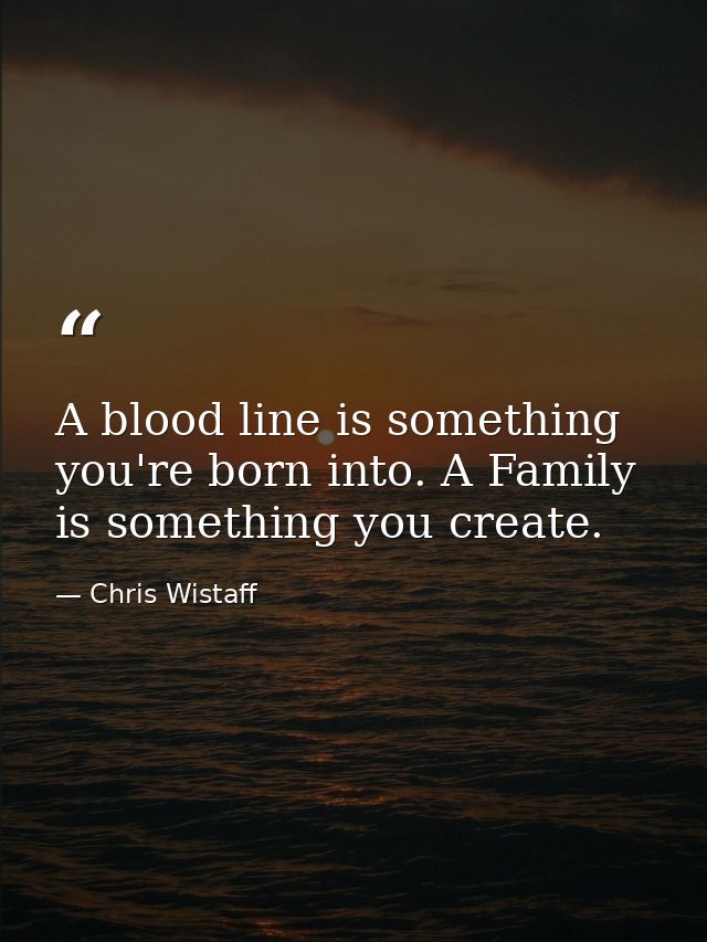 A blood line is something you're born into. A Family is something you create. — Chris Wistaff