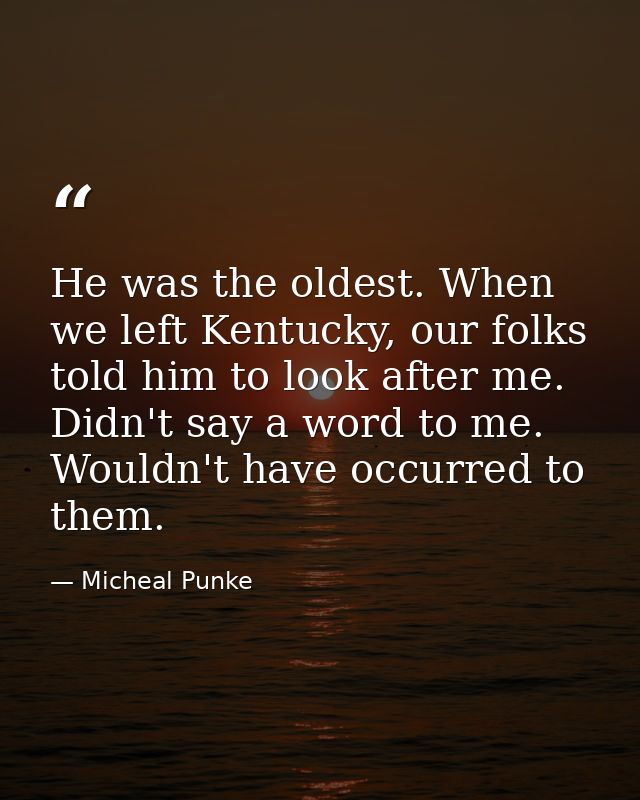 He was the oldest. When we left Kentucky, our folks told him to look after me. Didn't say a word to me. Wouldn't have oc — Micheal Punke