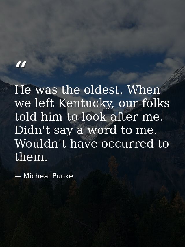 He was the oldest. When we left Kentucky, our folks told him to look after me. Didn't say a word to me. Wouldn't have oc — Micheal Punke