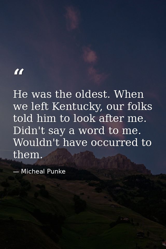 He was the oldest. When we left Kentucky, our folks told him to look after me. Didn't say a word to me. Wouldn't have oc — Micheal Punke