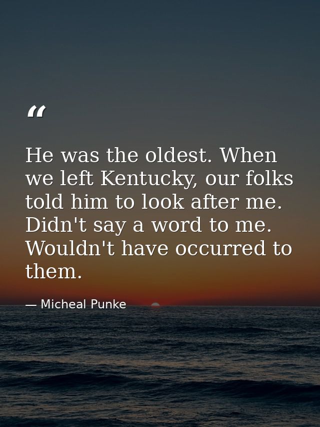 He was the oldest. When we left Kentucky, our folks told him to look after me. Didn't say a word to me. Wouldn't have oc — Micheal Punke