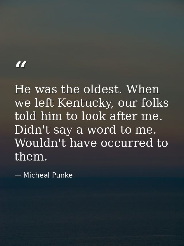 He was the oldest. When we left Kentucky, our folks told him to look after me. Didn't say a word to me. Wouldn't have oc — Micheal Punke