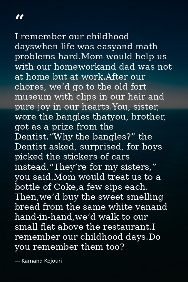 I remember our childhood dayswhen life was easyand math problems hard.Mom would help us with our homeworkand dad was not — Kamand Kojouri