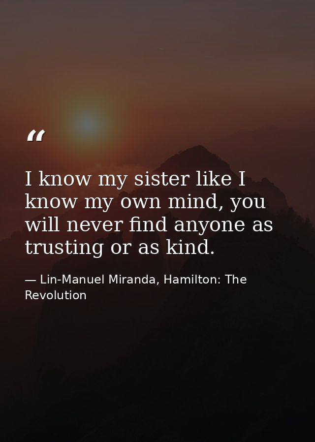I know my sister like I know my own mind, you will never find anyone as trusting or as kind. — Lin-Manuel Miranda, Hamilton: The Revolution