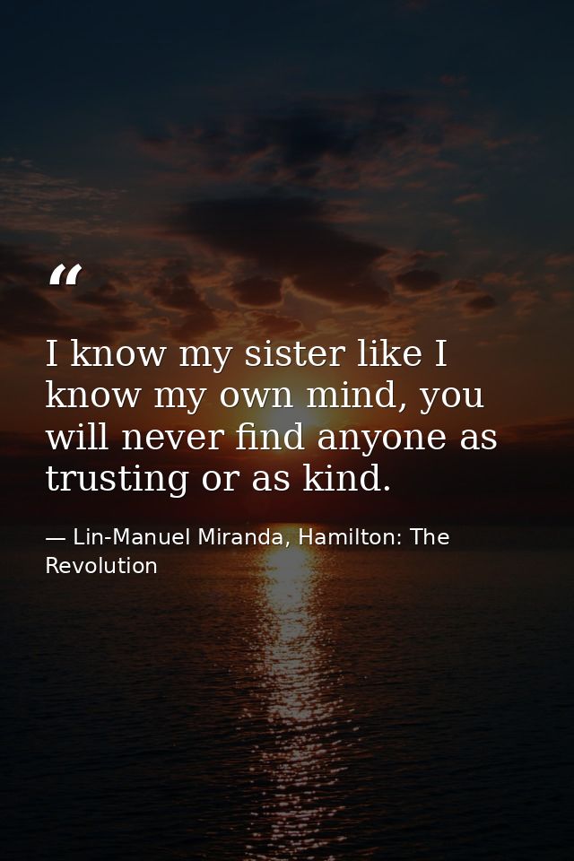 I know my sister like I know my own mind, you will never find anyone as trusting or as kind. — Lin-Manuel Miranda, Hamilton: The Revolution