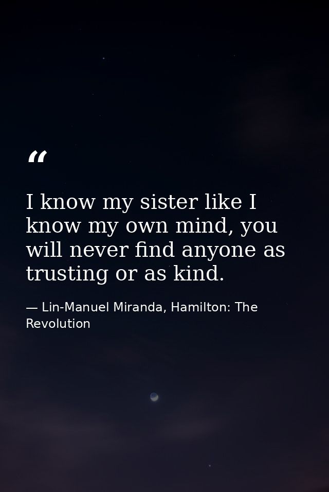 I know my sister like I know my own mind, you will never find anyone as trusting or as kind. — Lin-Manuel Miranda, Hamilton: The Revolution