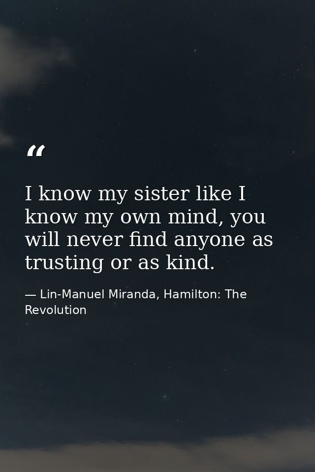 I know my sister like I know my own mind, you will never find anyone as trusting or as kind. — Lin-Manuel Miranda, Hamilton: The Revolution