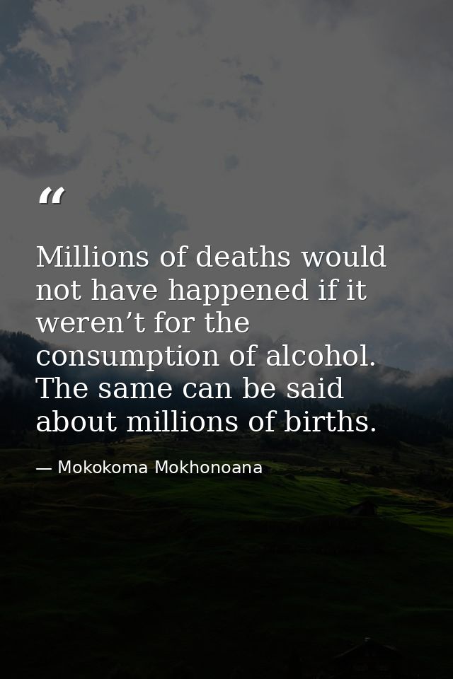 Millions of deaths would not have happened if it weren’t for the consumption of alcohol. The same can be said about mill — Mokokoma Mokhonoana