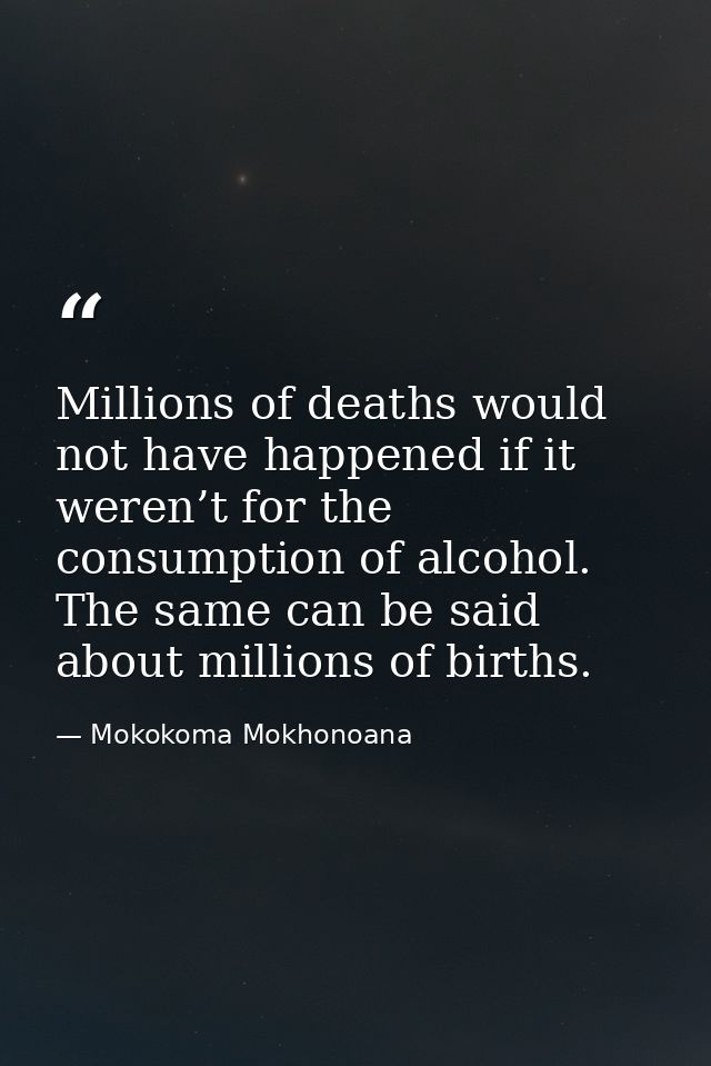 Millions of deaths would not have happened if it weren’t for the consumption of alcohol. The same can be said about mill — Mokokoma Mokhonoana