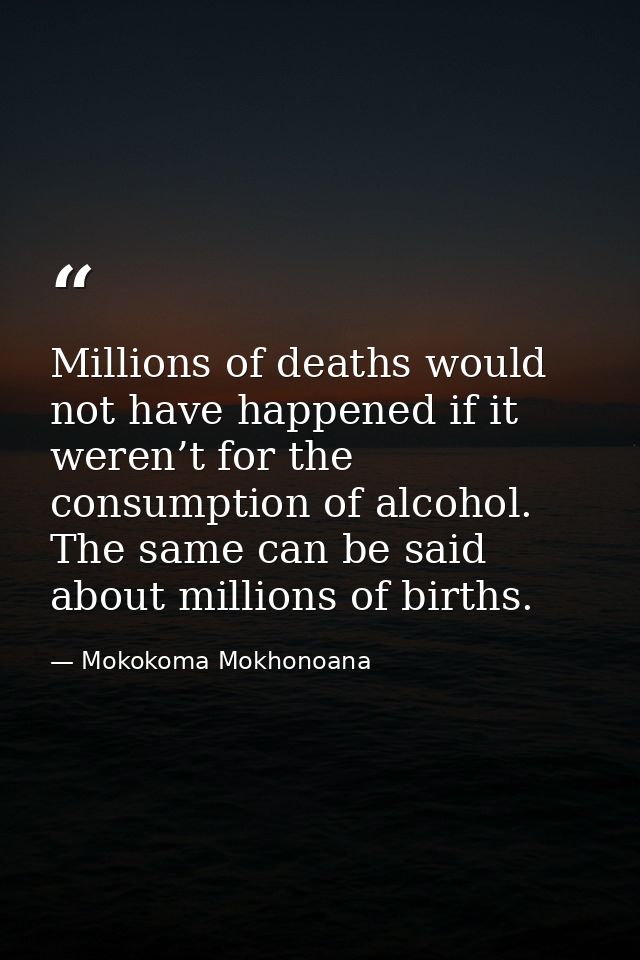 Millions of deaths would not have happened if it weren’t for the consumption of alcohol. The same can be said about mill — Mokokoma Mokhonoana