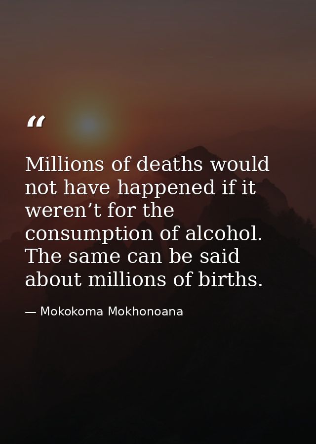 Millions of deaths would not have happened if it weren’t for the consumption of alcohol. The same can be said about mill — Mokokoma Mokhonoana