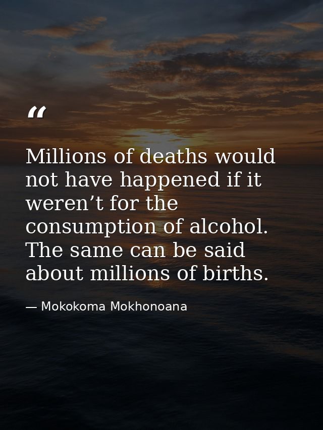 Millions of deaths would not have happened if it weren’t for the consumption of alcohol. The same can be said about mill — Mokokoma Mokhonoana