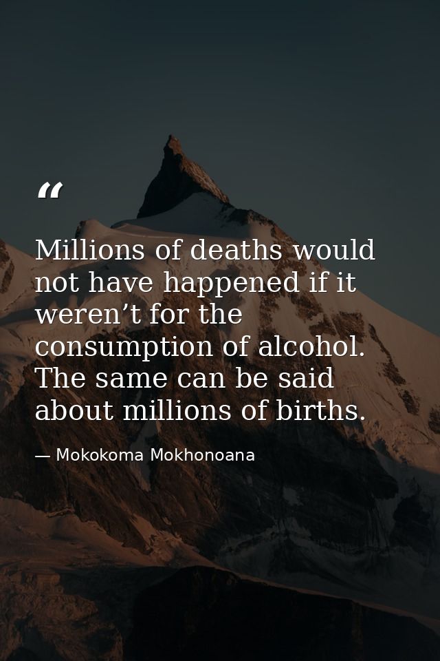 Millions of deaths would not have happened if it weren’t for the consumption of alcohol. The same can be said about mill — Mokokoma Mokhonoana