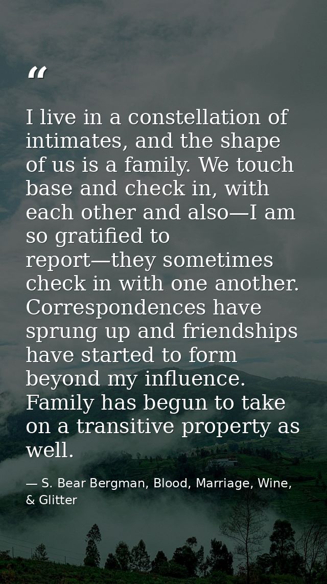 I live in a constellation of intimates, and the shape of us is a family. We touch base and check in, with each other and — S. Bear Bergman, Blood, Marriage, Wine, & Glitter