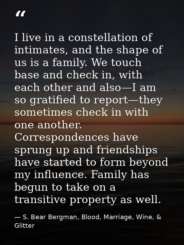 I live in a constellation of intimates, and the shape of us is a family. We touch base and check in, with each other and — S. Bear Bergman, Blood, Marriage, Wine, & Glitter