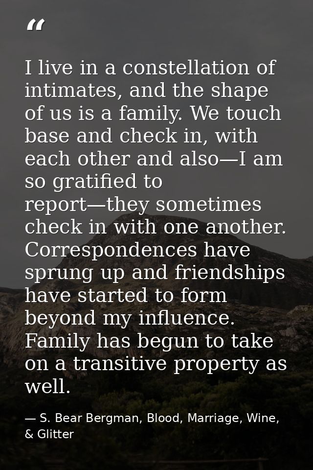 I live in a constellation of intimates, and the shape of us is a family. We touch base and check in, with each other and — S. Bear Bergman, Blood, Marriage, Wine, & Glitter