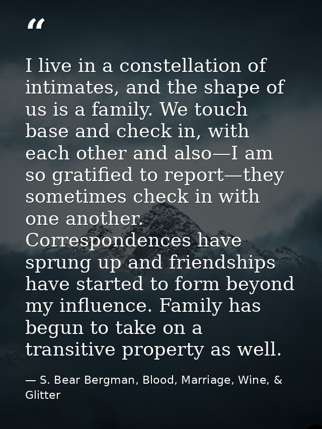 I live in a constellation of intimates, and the shape of us is a family. We touch base and check in, with each other and — S. Bear Bergman, Blood, Marriage, Wine, & Glitter