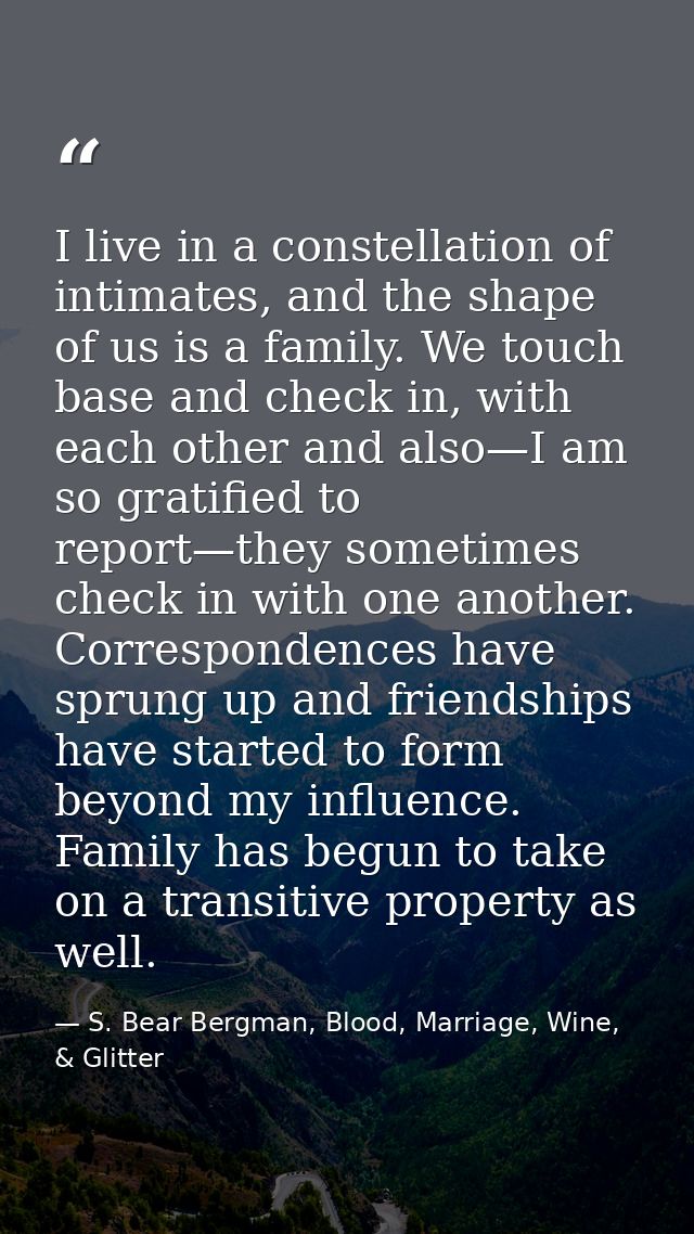 I live in a constellation of intimates, and the shape of us is a family. We touch base and check in, with each other and — S. Bear Bergman, Blood, Marriage, Wine, & Glitter
