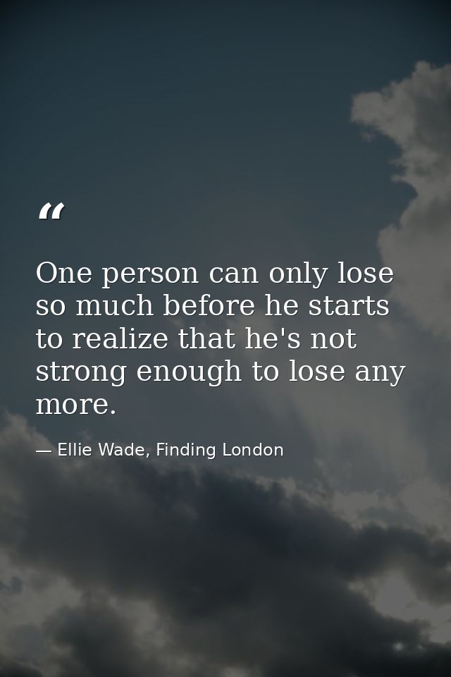 One person can only lose so much before he starts to realize that he's not strong enough to lose any more. — Ellie Wade, Finding London