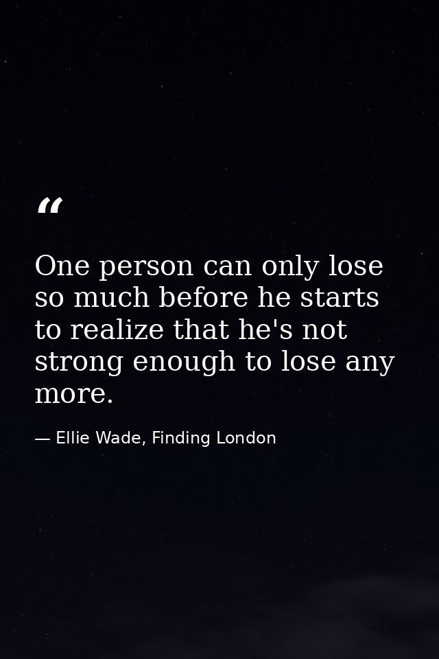 One person can only lose so much before he starts to realize that he's not strong enough to lose any more. — Ellie Wade, Finding London