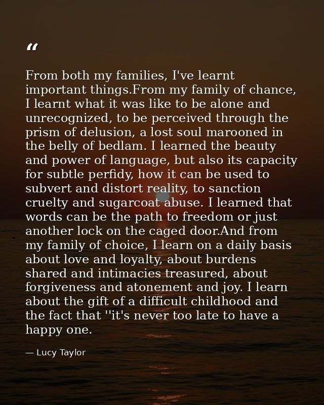 From both my families, I've learnt important things.From my family of chance, I learnt what it was like to be alone and  — Lucy Taylor
